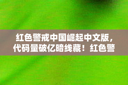 红色警戒中国崛起中文版，代码量破亿暗线藏！红色警戒中国崛起，指挥官的头皮发麻逆袭