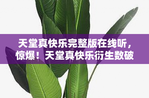 天堂真快乐完整版在线听,惊爆!天堂真快乐衍生数破圈,意想不到周边堆满家! 天堂真快乐完整版在线听,惊爆!天堂真快乐衍生数破圈,意想不到周边堆满家!
