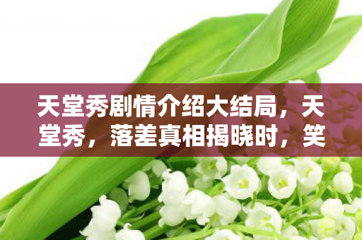 天堂秀剧情介绍大结局,天堂秀,落差真相揭晓时,笑着骂完却哭了,谁懂啊! 天堂秀剧情介绍大结局,天堂秀,落差真相揭晓时,笑着骂完却哭了,谁懂啊!