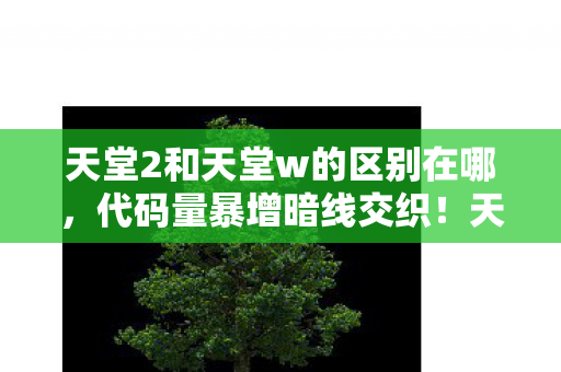 天堂2和天堂w的区别在哪,代码量暴增暗线交织!天堂2到天堂W,一场让玩家头皮发麻的数字文明叛乱 天堂2和天堂w的区别在哪,代码量暴增暗线交织!天堂2到天堂W,一场让玩家头皮发麻的数字文明叛乱