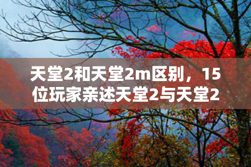 天堂2和天堂2m区别,15位玩家亲述天堂2与天堂2M差异,这疑点让我当场绷不住! 天堂2和天堂2m区别,15位玩家亲述天堂2与天堂2M差异,这疑点让我当场绷不住!