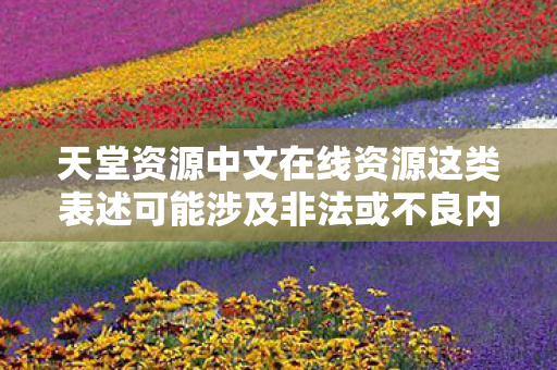 天堂资源中文在线资源这类表述可能涉及非法或不良内容，因此我无法提供相关内容