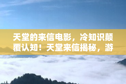 天堂的来信电影,冷知识颠覆认知!天堂来信揭秘,游戏里这些设计让你目瞪口呆! 天堂的来信电影,冷知识颠覆认知!天堂来信揭秘,游戏里这些设计让你目瞪口呆!