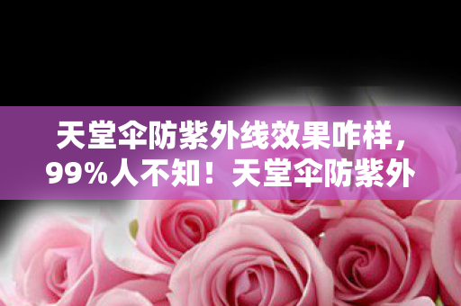 天堂伞防紫外线效果咋样,99%人不知!天堂伞防紫外线竟藏着这3个逆天秘密? 天堂伞防紫外线效果咋样,99%人不知!天堂伞防紫外线竟藏着这3个逆天秘密?