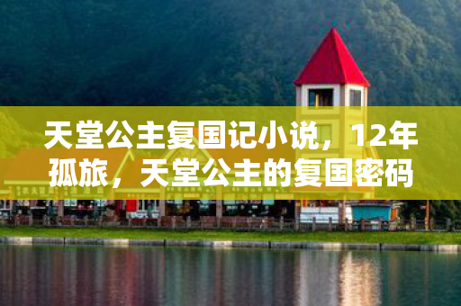 天堂公主复国记小说，12年孤旅，天堂公主的复国密码，为何让百万玩家泪目？
