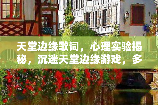 天堂边缘歌词,心理实验揭秘,沉迷天堂边缘游戏,多巴胺陷阱细思极恐 天堂边缘歌词,心理实验揭秘,沉迷天堂边缘游戏,多巴胺陷阱细思极恐