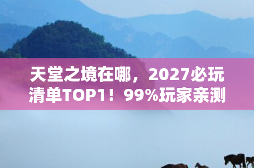 天堂之境在哪，2027必玩清单TOP1！99%玩家亲测，天堂之境的5大颠覆性体验让我彻夜难眠