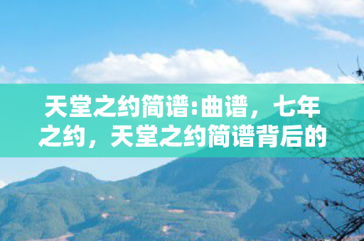 天堂之约简谱:曲谱，七年之约，天堂之约简谱背后的时光密码，泪目揭晓
