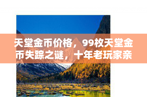 天堂金币价格,99枚天堂金币失踪之谜,十年老玩家亲历的虚拟财富幻灭史 天堂金币价格,99枚天堂金币失踪之谜,十年老玩家亲历的虚拟财富幻灭史