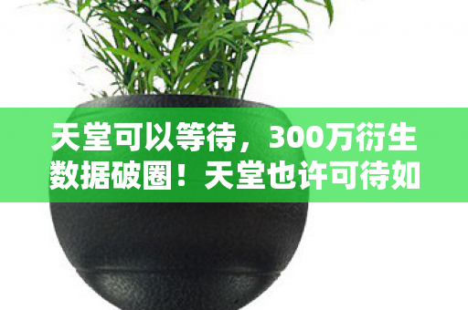 天堂可以等待,300万衍生数据破圈!天堂也许可待如何用音乐时尚杀疯跨界圈? 天堂可以等待,300万衍生数据破圈!天堂也许可待如何用音乐时尚杀疯跨界圈?