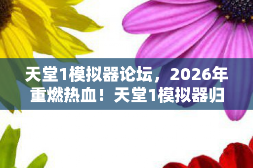 天堂1模拟器论坛，2026年重燃热血！天堂1模拟器归来，能否再掀传奇狂潮？