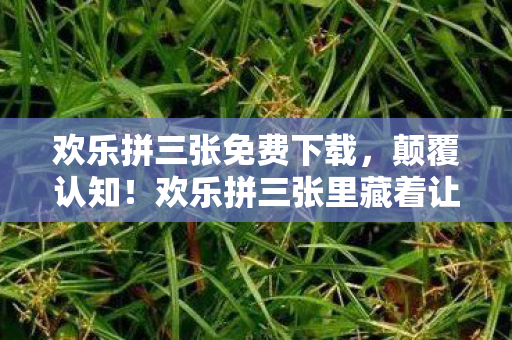 欢乐拼三张免费下载，颠覆认知！欢乐拼三张里藏着让玩家目瞪口呆的冷知识，速看！