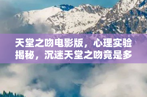 天堂之吻电影版,心理实验揭秘,沉迷天堂之吻竟是多巴胺陷阱,细思极恐! 天堂之吻电影版,心理实验揭秘,沉迷天堂之吻竟是多巴胺陷阱,细思极恐!