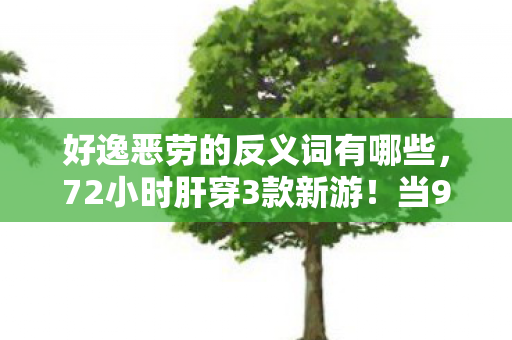好逸恶劳的反义词有哪些，72小时肝穿3款新游！当99%玩家在躺平时，他为何用命拼出千万流水？