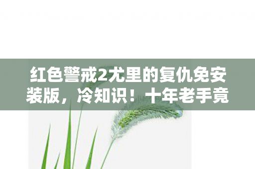 红色警戒2尤里的复仇免安装版,冷知识!十年老手竟颠覆认知,目瞪口呆发现新手教程都没过! 红色警戒2尤里的复仇免安装版,冷知识!十年老手竟颠覆认知,目瞪口呆发现新手教程都没过!