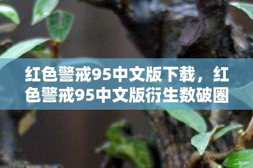 红色警戒95中文版下载，红色警戒95中文版衍生数破圈！从屏幕到生活，这波消费意想不到！
