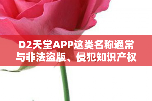 D2天堂APP这类名称通常与非法盗版、侵犯知识产权的行为相关联，因此我无法为其提供相关内容