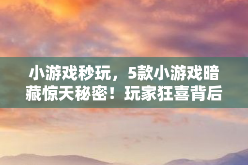 小游戏秒玩，5款小游戏暗藏惊天秘密！玩家狂喜背后竟是开发组的阴谋？
