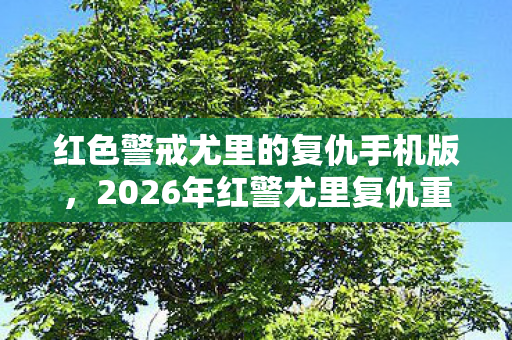 红色警戒尤里的复仇手机版,2026年红警尤里复仇重制版来袭!3大隐藏彩蛋颠覆认知? 红色警戒尤里的复仇手机版,2026年红警尤里复仇重制版来袭!3大隐藏彩蛋颠覆认知?