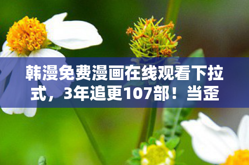 韩漫免费漫画在线观看下拉式,3年追更107部!当歪歪漫画sss突然停更,我的青春在凌晨3点碎成像素渣 韩漫免费漫画在线观看下拉式,3年追更107部!当歪歪漫画sss突然停更,我的青春在凌晨3点碎成像素渣