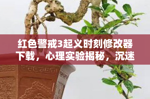 红色警戒3起义时刻修改器下载，心理实验揭秘，沉迷红色警戒3起义时刻修改器的细思极恐真相