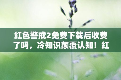 红色警戒2免费下载后收费了吗,冷知识颠覆认知!红色警戒2里竟藏着让你目瞪口呆的隐藏设定 红色警戒2免费下载后收费了吗,冷知识颠覆认知!红色警戒2里竟藏着让你目瞪口呆的隐藏设定