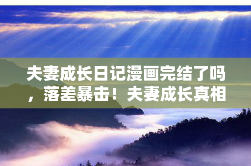 夫妻成长日记漫画完结了吗，落差暴击！夫妻成长真相，笑着点开漫画，哭着关掉人生模拟器