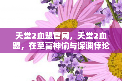 天堂2血盟官网,天堂2血盟,在至高神谕与深渊悖论间,灵魂震颤的永恒囚徒 天堂2血盟官网,天堂2血盟,在至高神谕与深渊悖论间,灵魂震颤的永恒囚徒