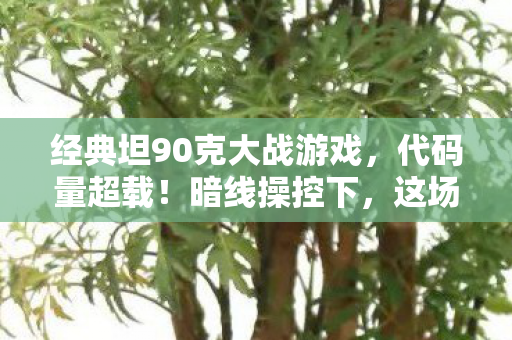 经典坦90克大战游戏,代码量超载!暗线操控下,这场坦克大战让人头皮发麻 经典坦90克大战游戏,代码量超载!暗线操控下,这场坦克大战让人头皮发麻