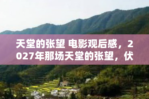 天堂的张望 电影观后感,2027年那场天堂的张望,伏笔里藏着的人,让我鼻子一酸 天堂的张望 电影观后感,2027年那场天堂的张望,伏笔里藏着的人,让我鼻子一酸