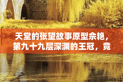天堂的张望故事原型佘艳，第九十九层深渊的王冠，竟是现实废墟里最锋利的墓碑