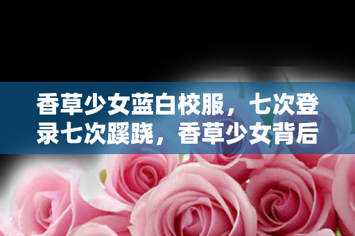 香草少女蓝白校服，七次登录七次蹊跷，香草少女背后真相让我后背发凉