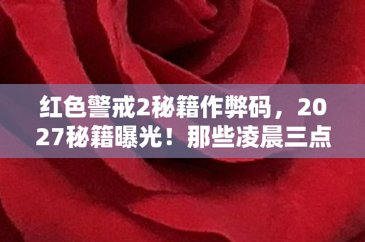 红色警戒2秘籍作弊码,2027秘籍曝光!那些凌晨三点的等你,竟藏着比光棱塔更刺眼的真相 红色警戒2秘籍作弊码,2027秘籍曝光!那些凌晨三点的等你,竟藏着比光棱塔更刺眼的真相