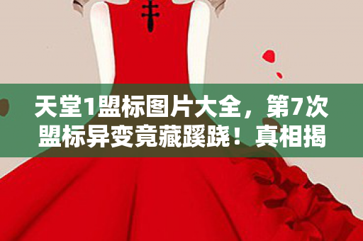 天堂1盟标图片大全，第7次盟标异变竟藏蹊跷！真相揭晓时，我后背发凉