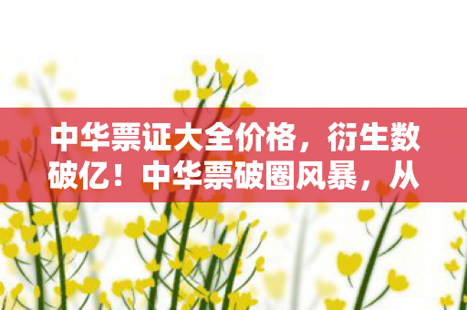 中华票证大全价格，衍生数破亿！中华票破圈风暴，从游戏到综艺时尚的意想不到之旅