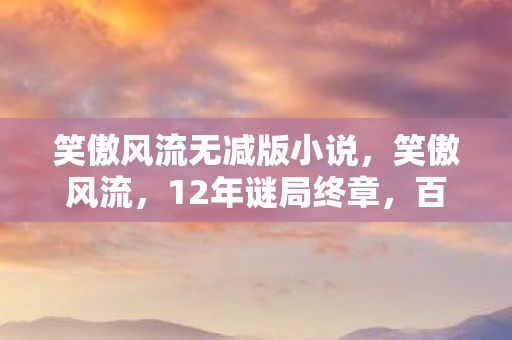 笑傲风流无减版小说,笑傲风流,12年谜局终章,百万玩家泪目见证服务器死亡倒计时 笑傲风流无减版小说,笑傲风流,12年谜局终章,百万玩家泪目见证服务器死亡倒计时
