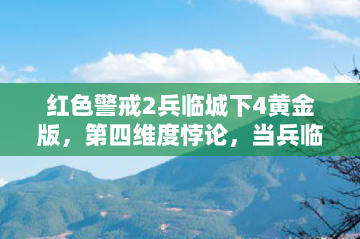 红色警戒2兵临城下4黄金版,第四维度悖论,当兵临城下4的核弹倒计时成为灵魂的审判天平 红色警戒2兵临城下4黄金版,第四维度悖论,当兵临城下4的核弹倒计时成为灵魂的审判天平