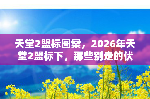 天堂2盟标图案，2026年天堂2盟标下，那些别走的伏笔，让我鼻子一酸