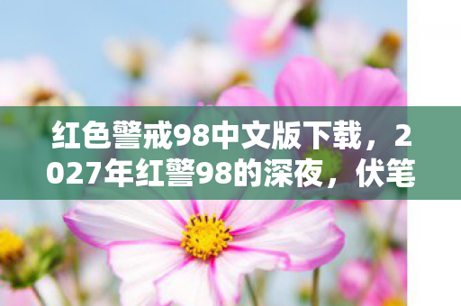 红色警戒98中文版下载，2027年红警98的深夜，伏笔藏了三年，鼻子一酸才懂何为等你