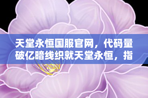 天堂永恒国服官网,代码量破亿暗线织就天堂永恒,指挥官的头皮发麻现实悖论 天堂永恒国服官网,代码量破亿暗线织就天堂永恒,指挥官的头皮发麻现实悖论
