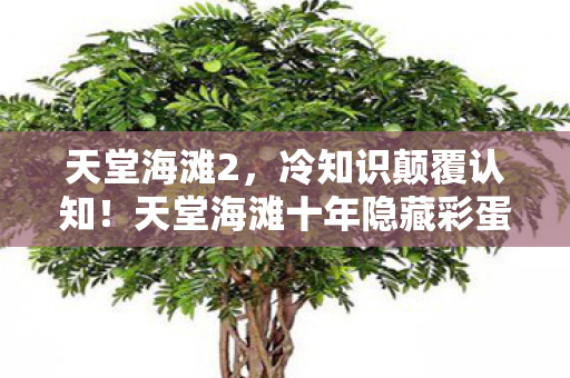 天堂海滩2,冷知识颠覆认知!天堂海滩十年隐藏彩蛋,真相让我目瞪口呆! 天堂海滩2,冷知识颠覆认知!天堂海滩十年隐藏彩蛋,真相让我目瞪口呆!