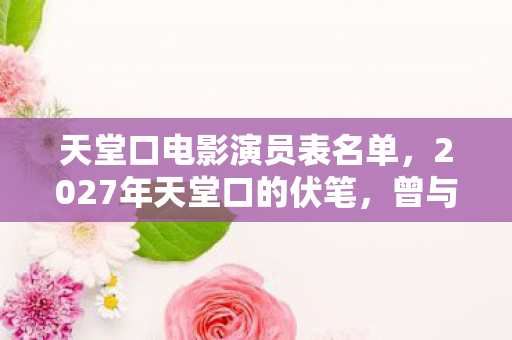 天堂口电影演员表名单，2027年天堂口的伏笔，曾与你共赏，如今想起鼻子一酸