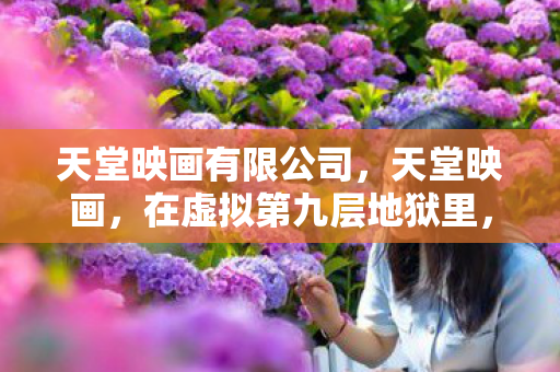 天堂映画有限公司,天堂映画,在虚拟第九层地狱里,我亲手埋葬了救赎的悖论 天堂映画有限公司,天堂映画,在虚拟第九层地狱里,我亲手埋葬了救赎的悖论