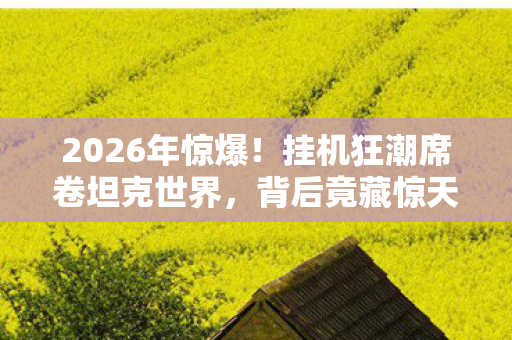 2026年惊爆!挂机狂潮席卷坦克世界,背后竟藏惊天秘密? 2026年惊爆!挂机狂潮席卷坦克世界,背后竟藏惊天秘密?