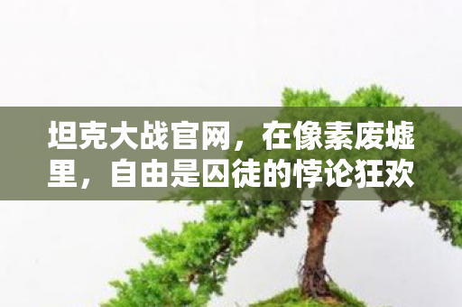 坦克大战官网,在像素废墟里,自由是囚徒的悖论狂欢 坦克大战官网,在像素废墟里,自由是囚徒的悖论狂欢