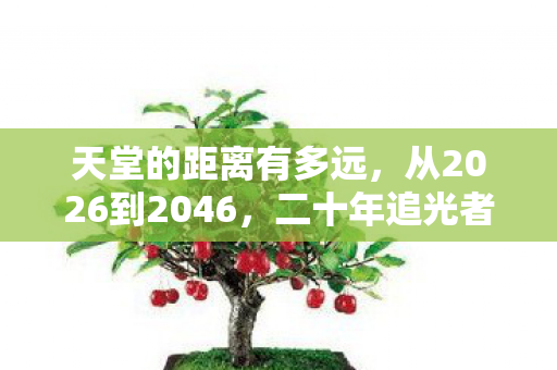 天堂的距离有多远,从2026到2046,二十年追光者亲历,天堂与地狱竟只隔一念之差! 天堂的距离有多远,从2026到2046,二十年追光者亲历,天堂与地狱竟只隔一念之差!