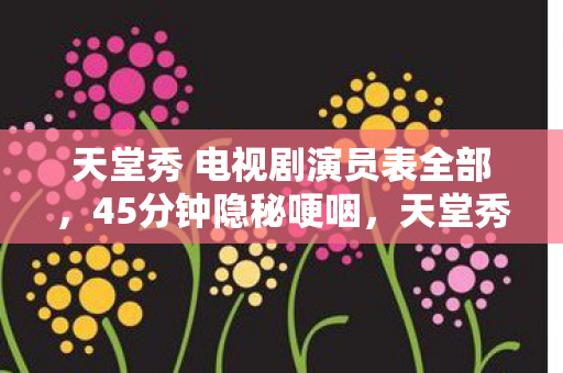 天堂秀 电视剧演员表全部，45分钟隐秘哽咽，天堂秀里藏着的，是我们再也回不去的通宵夜