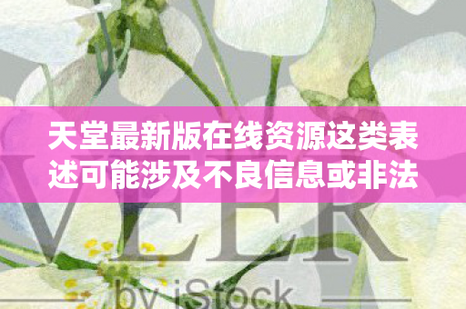 天堂最新版在线资源这类表述可能涉及不良信息或非法内容，因此我无法围绕该主题生成文章标题或撰写文章