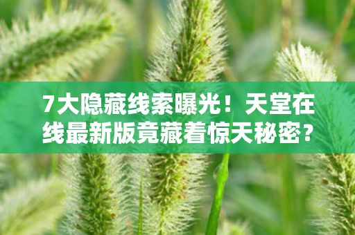 7大隐藏线索曝光！天堂在线最新版竟藏着惊天秘密？