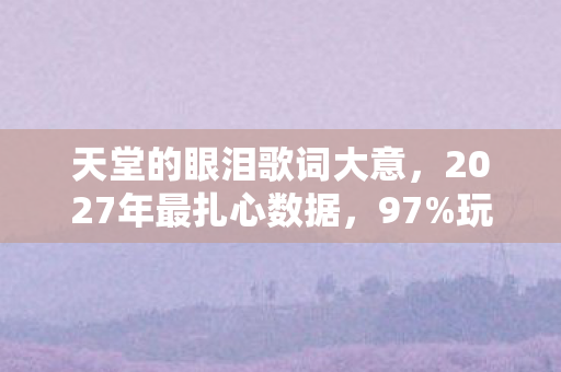 天堂的眼泪歌词大意,2027年最扎心数据,97%玩家在天堂的眼泪里,哭到第3关就卸载了 天堂的眼泪歌词大意,2027年最扎心数据,97%玩家在天堂的眼泪里,哭到第3关就卸载了